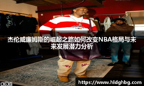 杰伦威廉姆斯的崛起之路如何改变NBA格局与未来发展潜力分析