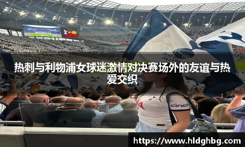 热刺与利物浦女球迷激情对决赛场外的友谊与热爱交织